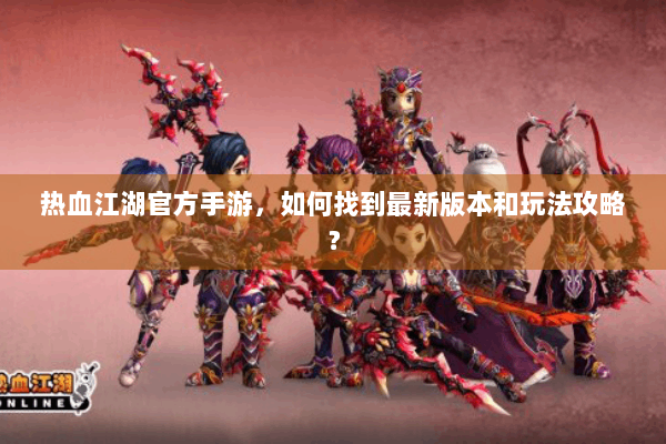 热血江湖官方手游，如何找到最新版本和玩法攻略？