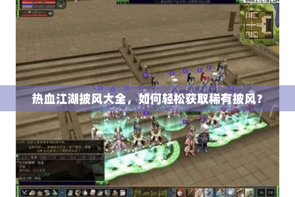 热血江湖披风大全，如何轻松获取稀有披风？
