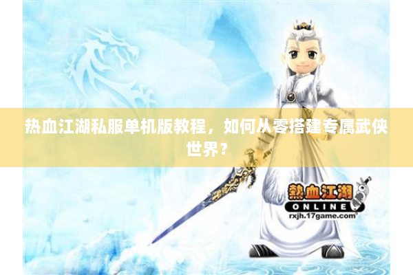 热血江湖私服单机版教程，如何从零搭建专属武侠世界？
