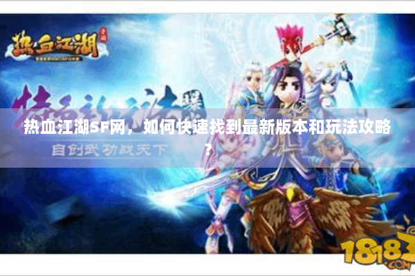 热血江湖SF网，如何快速找到最新版本和玩法攻略？