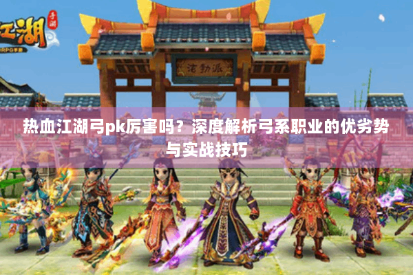 热血江湖弓pk厉害吗？深度解析弓系职业的优劣势与实战技巧