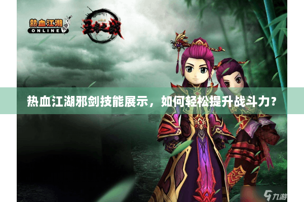 热血江湖邪剑技能展示，如何轻松提升战斗力？