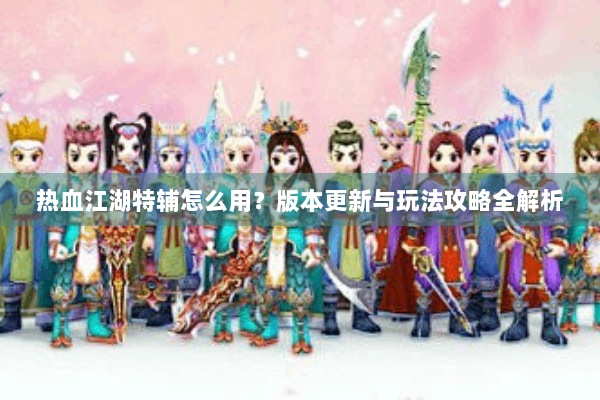 热血江湖特辅怎么用？版本更新与玩法攻略全解析