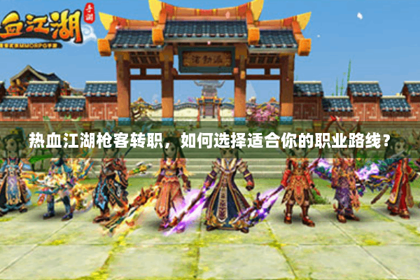 热血江湖枪客转职，如何选择适合你的职业路线？