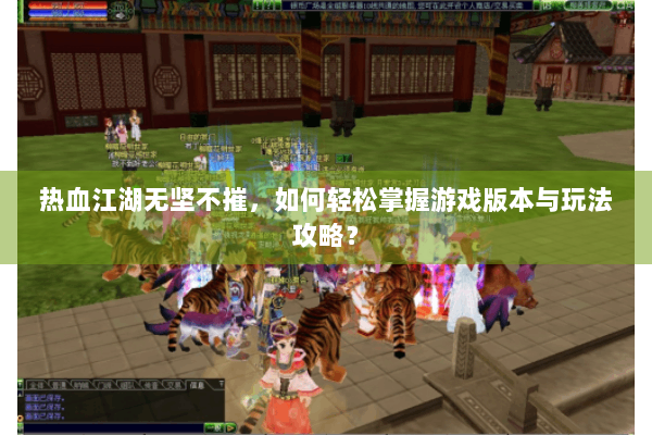 热血江湖无坚不摧，如何轻松掌握游戏版本与玩法攻略？