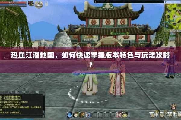 热血江湖地图，如何快速掌握版本特色与玩法攻略？