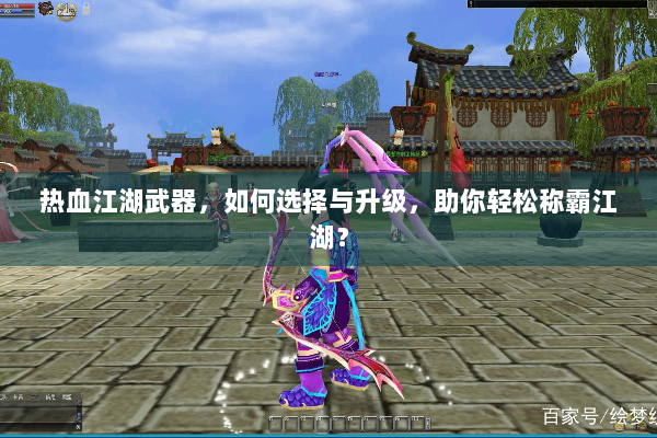 热血江湖武器，如何选择与升级，助你轻松称霸江湖？