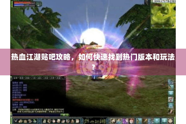 热血江湖贴吧攻略，如何快速找到热门版本和玩法？