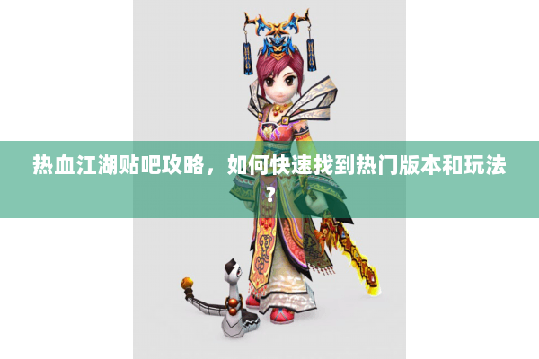 热血江湖贴吧攻略，如何快速找到热门版本和玩法？