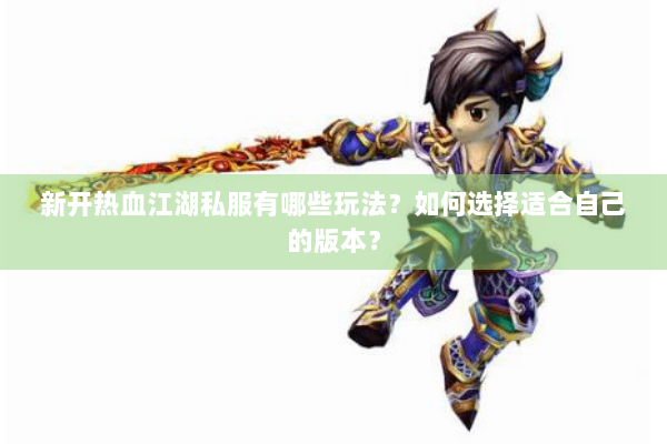 新开热血江湖私服有哪些玩法？如何选择适合自己的版本？