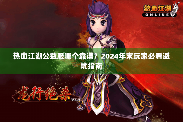 热血江湖公益服哪个靠谱？2024年末玩家必看避坑指南