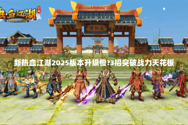 新热血江湖2025版本升级慢?3招突破战力天花板