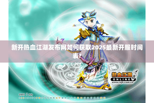 新开热血江湖发布网如何获取2025最新开服时间表?