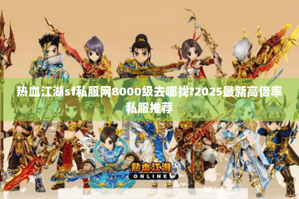 热血江湖sf私服网8000级去哪找?2025最新高倍率私服推荐
