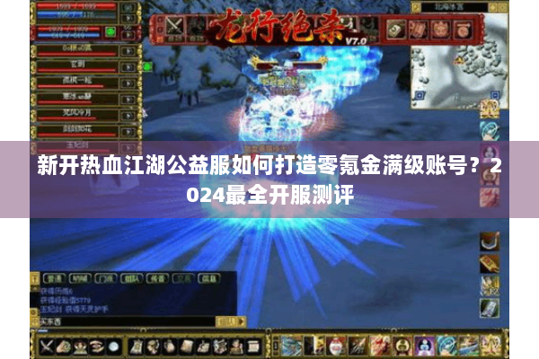 新开热血江湖公益服如何打造零氪金满级账号？2024最全开服测评