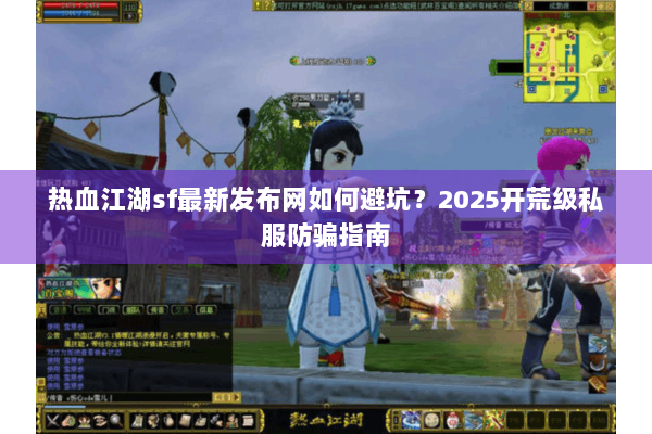 热血江湖sf最新发布网如何避坑？2025开荒级私服防骗指南