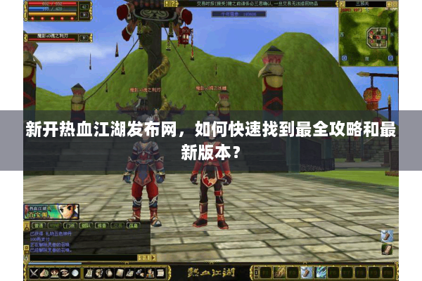 新开热血江湖发布网，如何快速找到最全攻略和最新版本？
