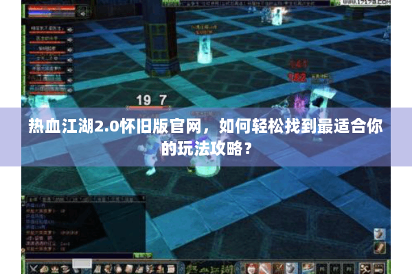热血江湖2.0怀旧版官网，如何轻松找到最适合你的玩法攻略？