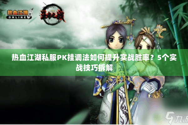 热血江湖私服PK挂调法如何提升实战胜率？5个实战技巧拆解