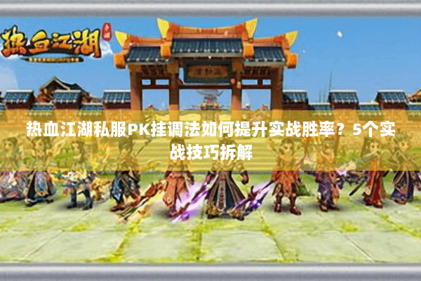 热血江湖私服PK挂调法如何提升实战胜率？5个实战技巧拆解