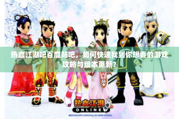热血江湖吧百度贴吧，如何快速找到你想要的游戏攻略与版本更新？