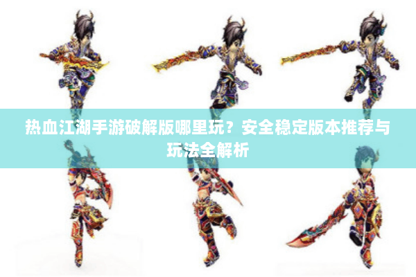 热血江湖手游破解版哪里玩？安全稳定版本推荐与玩法全解析