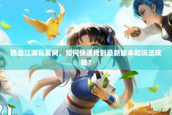 热血江湖私发网，如何快速找到最新版本和玩法攻略？