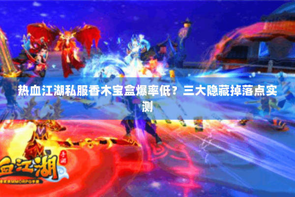 热血江湖私服香木宝盒爆率低？三大隐藏掉落点实测