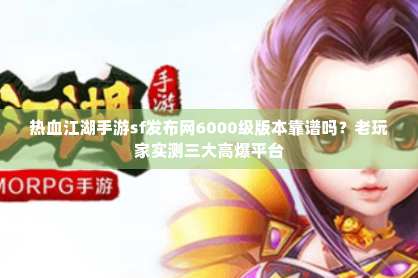热血江湖手游sf发布网6000级版本靠谱吗？老玩家实测三大高爆平台