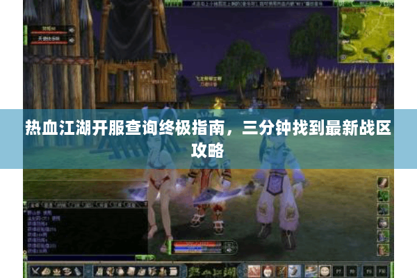 热血江湖开服查询终极指南，三分钟找到最新战区攻略