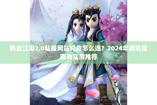 热血江湖2.0私服网站究竟怎么选？2024年避坑指南与实测推荐