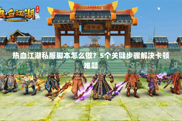 热血江湖私服脚本怎么做？5个关键步骤解决卡顿难题