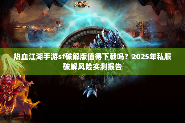 热血江湖手游sf破解版值得下载吗？2025年私服破解风险实测报告