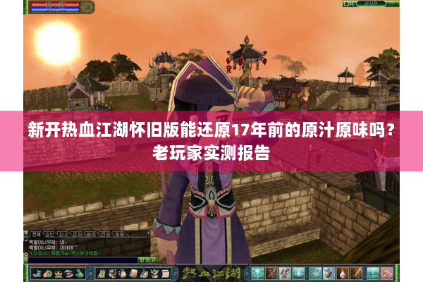 新开热血江湖怀旧版能还原17年前的原汁原味吗？老玩家实测报告