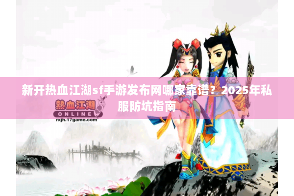 新开热血江湖sf手游发布网哪家靠谱？2025年私服防坑指南