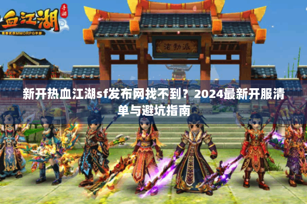 新开热血江湖sf发布网找不到？2024最新开服清单与避坑指南