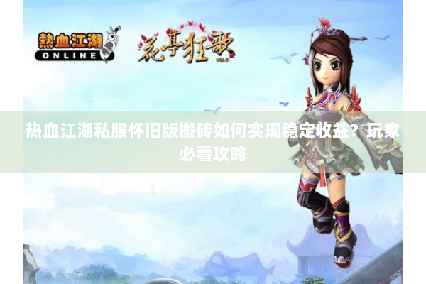 热血江湖私服怀旧版搬砖如何实现稳定收益？玩家必看攻略