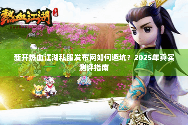 新开热血江湖私服发布网如何避坑？2025年真实测评指南
