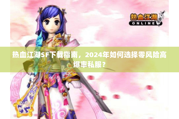 热血江湖SF下载指南，2024年如何选择零风险高爆率私服？