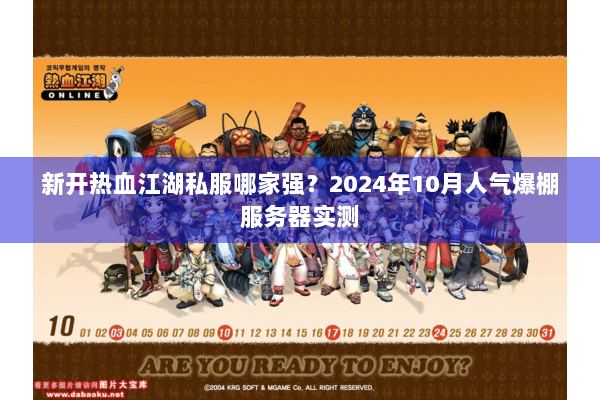 新开热血江湖私服哪家强？2024年10月人气爆棚服务器实测