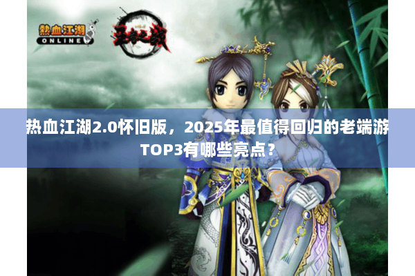 热血江湖2.0怀旧版，2025年最值得回归的老端游TOP3有哪些亮点？