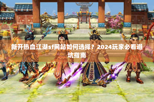 新开热血江湖sf网站如何选择？2024玩家必看避坑指南