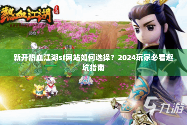 新开热血江湖sf网站如何选择？2024玩家必看避坑指南