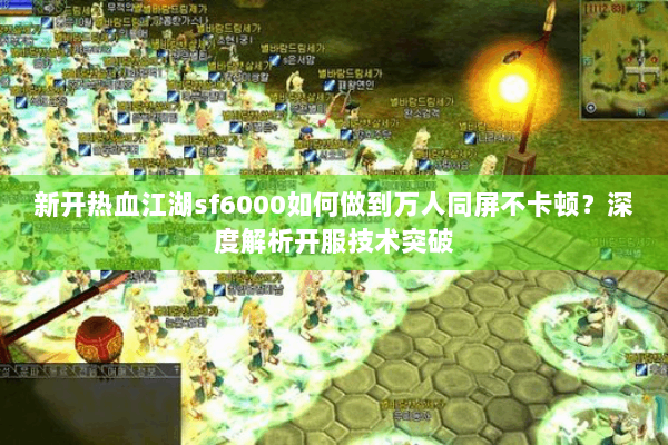 新开热血江湖sf6000如何做到万人同屏不卡顿？深度解析开服技术突破