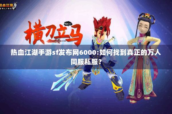 热血江湖手游sf发布网6000:如何找到真正的万人同服私服？