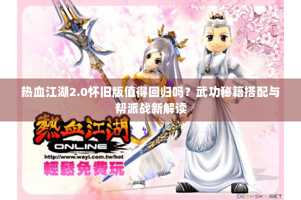 热血江湖2.0怀旧版值得回归吗？武功秘籍搭配与帮派战新解读