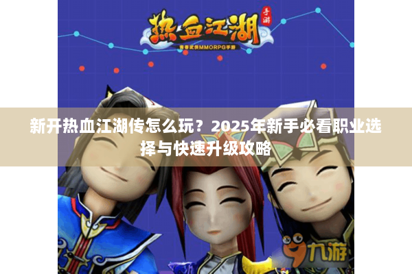 新开热血江湖传怎么玩？2025年新手必看职业选择与快速升级攻略