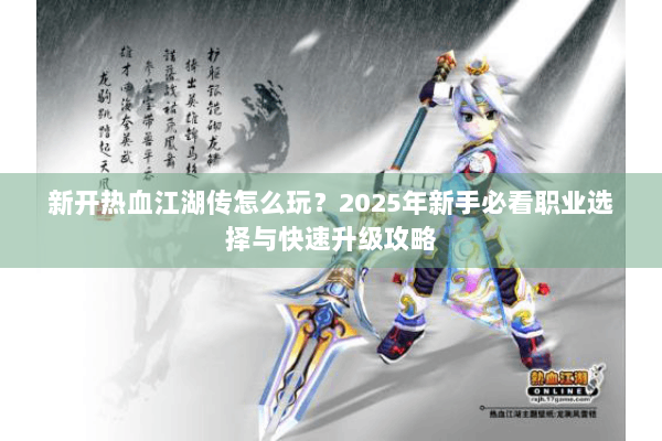 新开热血江湖传怎么玩？2025年新手必看职业选择与快速升级攻略