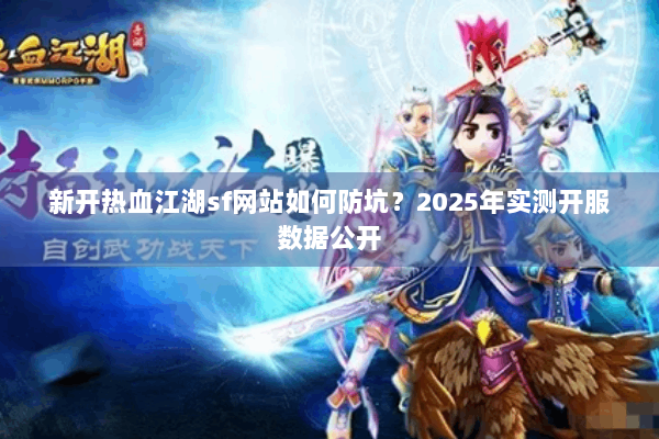 新开热血江湖sf网站如何防坑？2025年实测开服数据公开