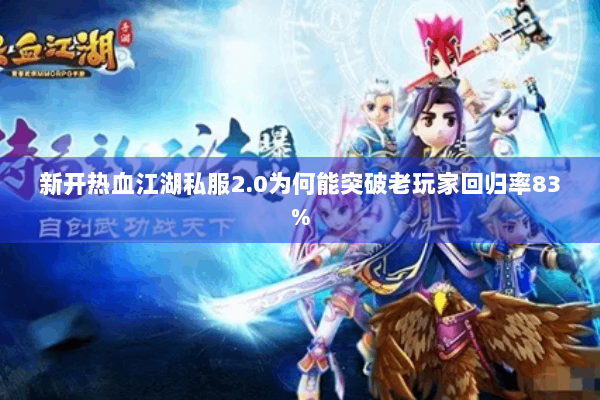新开热血江湖私服2.0为何能突破老玩家回归率83%